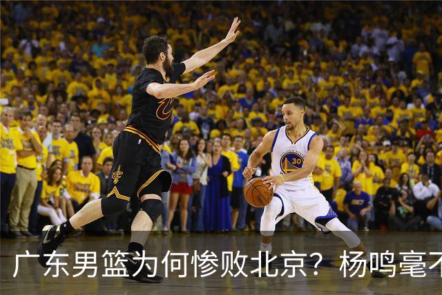广东男篮为何惨败北京？杨鸣毫不留情一针见血！球迷想念杜锋！