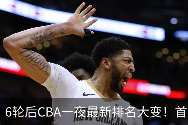 6轮后CBA一夜最新排名大变！首钢第1，辽篮第3，广东第11，山东仅排第15